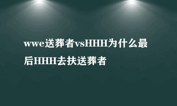 wwe送葬者vsHHH为什么最后HHH去扶送葬者