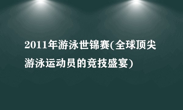 2011年游泳世锦赛(全球顶尖游泳运动员的竞技盛宴)