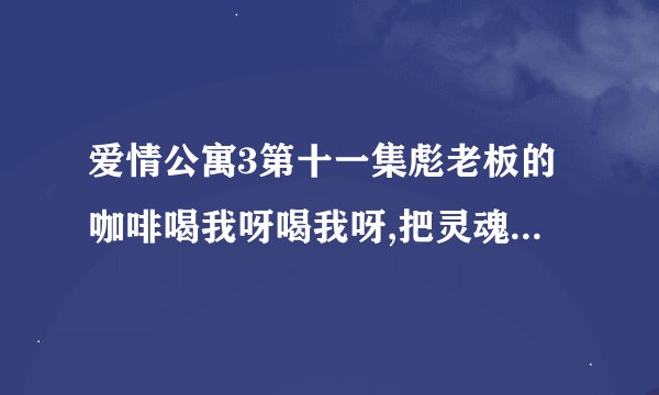 爱情公寓3第十一集彪老板的咖啡喝我呀喝我呀,把灵魂交给我，什么意思