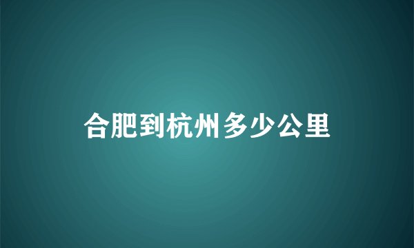 合肥到杭州多少公里