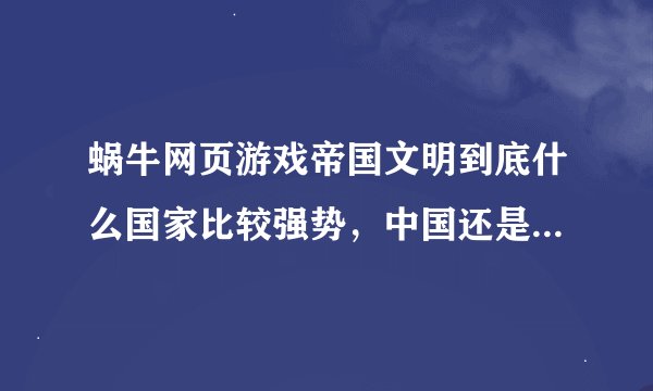 蜗牛网页游戏帝国文明到底什么国家比较强势，中国还是埃及？（从综合方面来说，总体最突出，希望大家三思