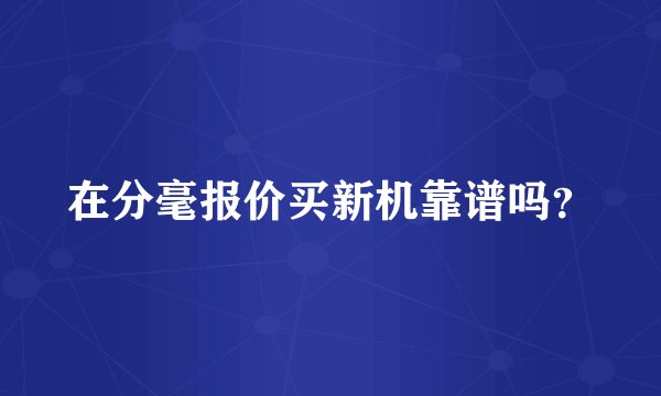 在分毫报价买新机靠谱吗？
