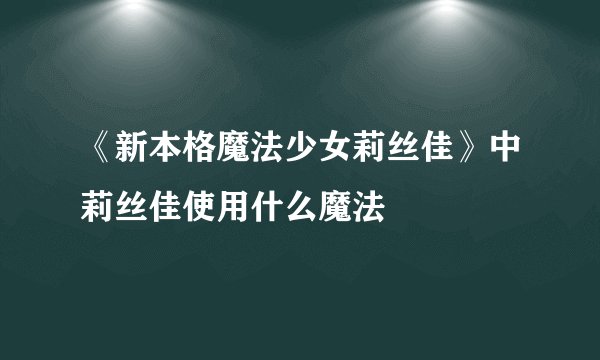 《新本格魔法少女莉丝佳》中莉丝佳使用什么魔法
