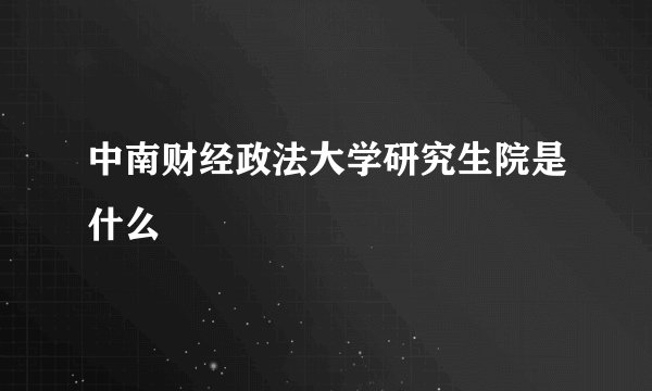 中南财经政法大学研究生院是什么