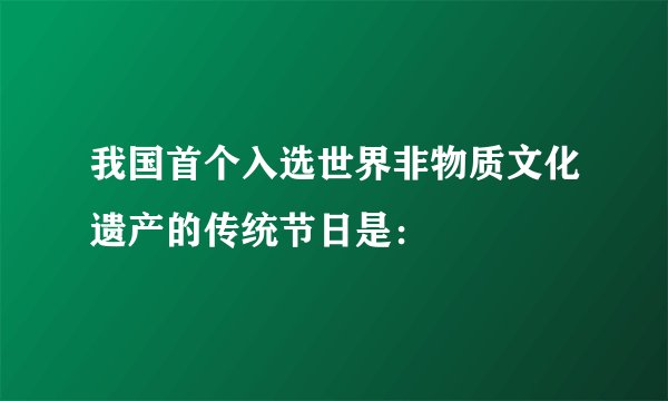 我国首个入选世界非物质文化遗产的传统节日是：