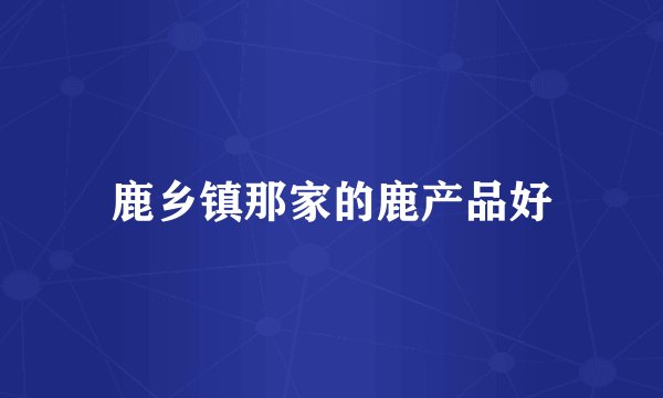 鹿乡镇那家的鹿产品好