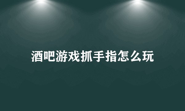 酒吧游戏抓手指怎么玩