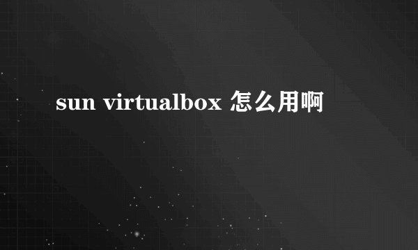 sun virtualbox 怎么用啊