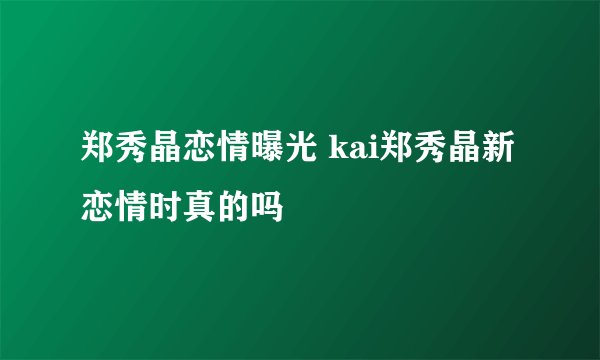 郑秀晶恋情曝光 kai郑秀晶新恋情时真的吗