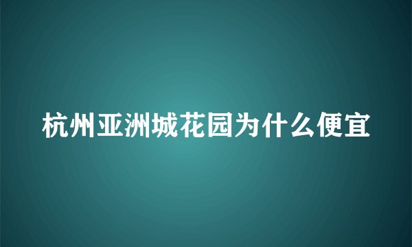 杭州亚洲城花园为什么便宜