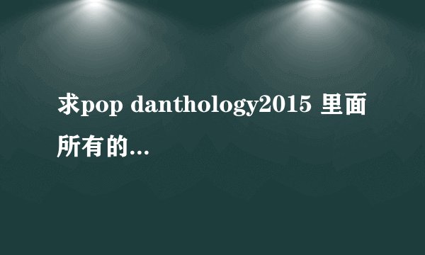 求pop danthology2015 里面所有的歌的名字 几分几秒什么歌的那种 谢谢！