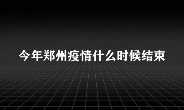今年郑州疫情什么时候结束