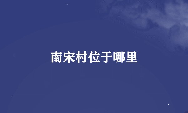 南宋村位于哪里