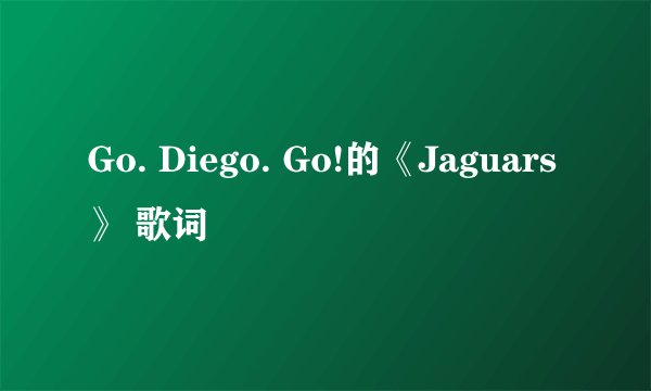 Go. Diego. Go!的《Jaguars》 歌词