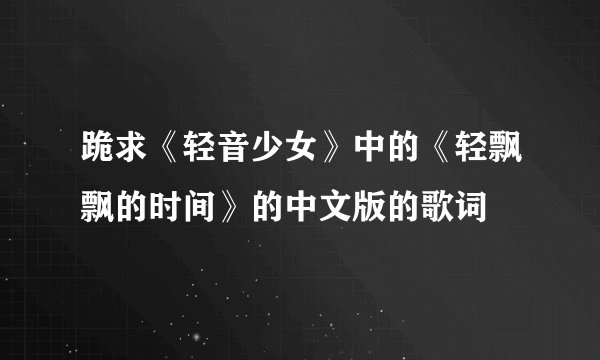 跪求《轻音少女》中的《轻飘飘的时间》的中文版的歌词