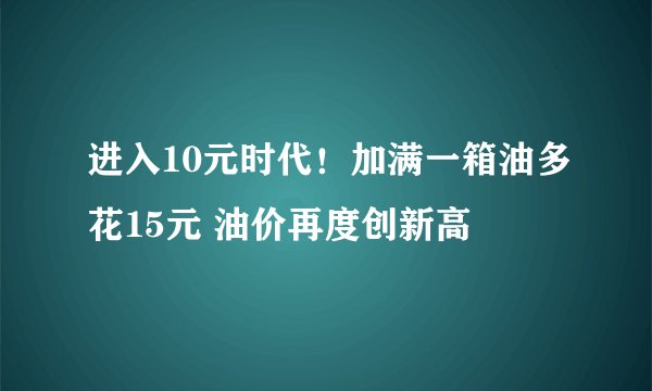 进入10元时代！加满一箱油多花15元 油价再度创新高