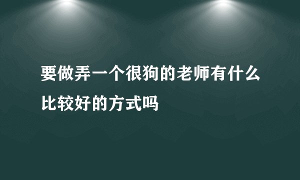 要做弄一个很狗的老师有什么比较好的方式吗