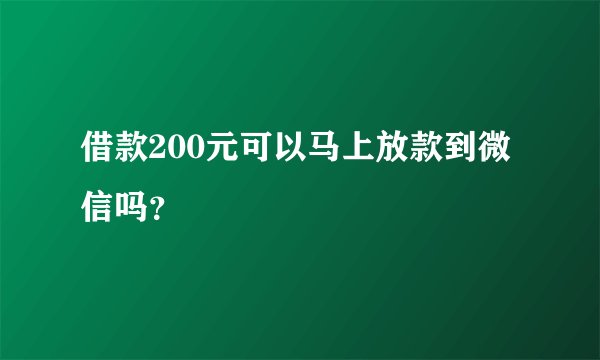 借款200元可以马上放款到微信吗？