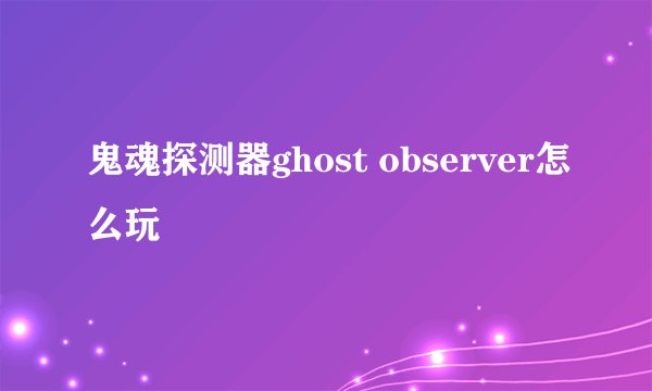 鬼魂探测器ghost observer怎么玩