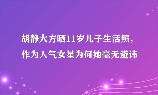 胡静大方晒11岁儿子生活照，作为人气女星为何她毫无避讳