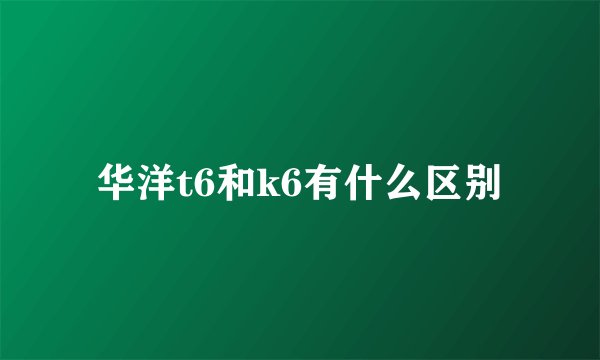华洋t6和k6有什么区别