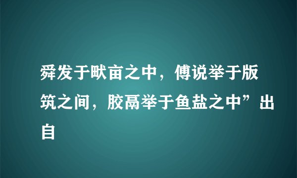 舜发于畎亩之中，傅说举于版筑之间，胶鬲举于鱼盐之中”出自