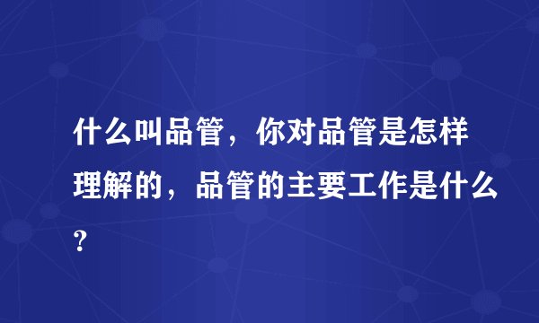 什么叫品管，你对品管是怎样理解的，品管的主要工作是什么？