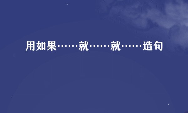 用如果……就……就……造句