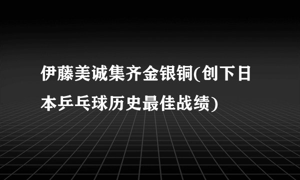 伊藤美诚集齐金银铜(创下日本乒乓球历史最佳战绩)
