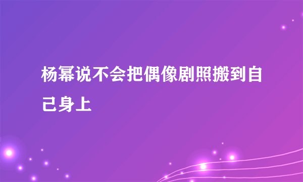 杨幂说不会把偶像剧照搬到自己身上