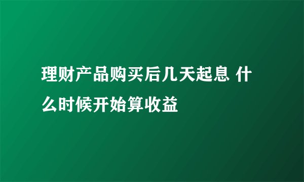 理财产品购买后几天起息 什么时候开始算收益