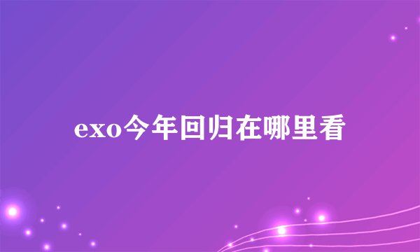 exo今年回归在哪里看