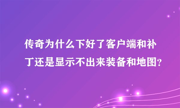 传奇为什么下好了客户端和补丁还是显示不出来装备和地图？