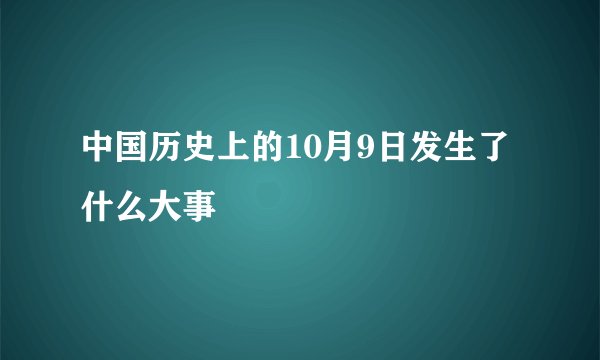 中国历史上的10月9日发生了什么大事