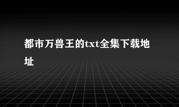 都市万兽王的txt全集下载地址
