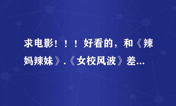 求电影！！！好看的，和《辣妈辣妹》.《女校风波》差不多类型的。