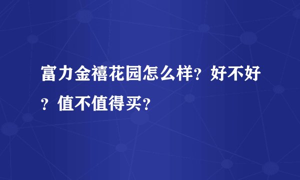富力金禧花园怎么样？好不好？值不值得买？