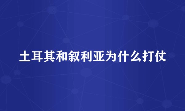 土耳其和叙利亚为什么打仗