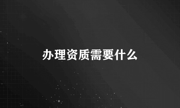 办理资质需要什么