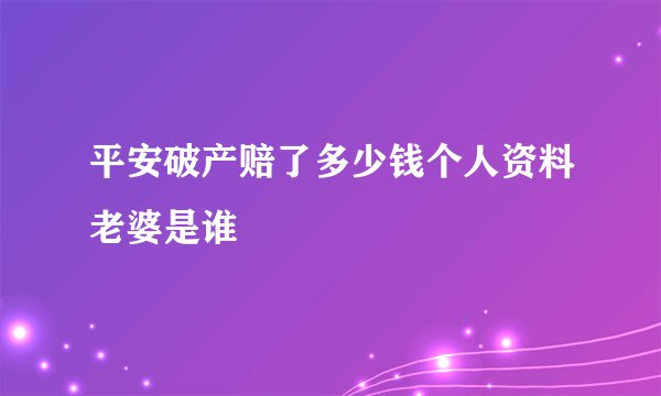 平安破产赔了多少钱个人资料老婆是谁