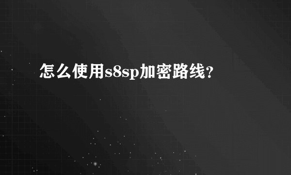 怎么使用s8sp加密路线？