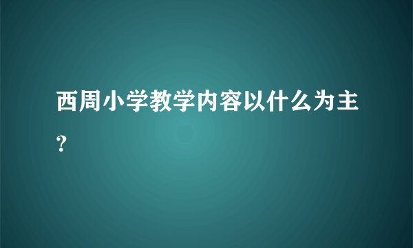 西周小学教学内容以什么为主？