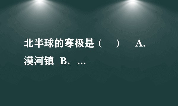 北半球的寒极是（   ）    A．漠河镇  B．奥伊米亚康  C．摩尔曼斯克  D．乌兰巴