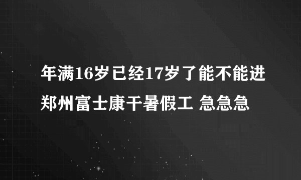 年满16岁已经17岁了能不能进郑州富士康干暑假工 急急急