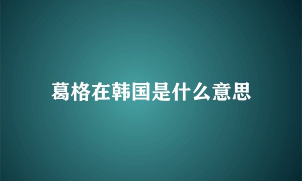 葛格在韩国是什么意思