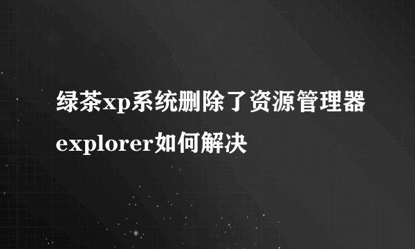 绿茶xp系统删除了资源管理器explorer如何解决