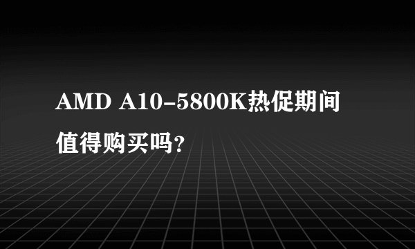 AMD A10-5800K热促期间值得购买吗？
