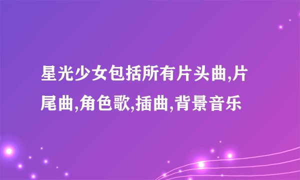 星光少女包括所有片头曲,片尾曲,角色歌,插曲,背景音乐