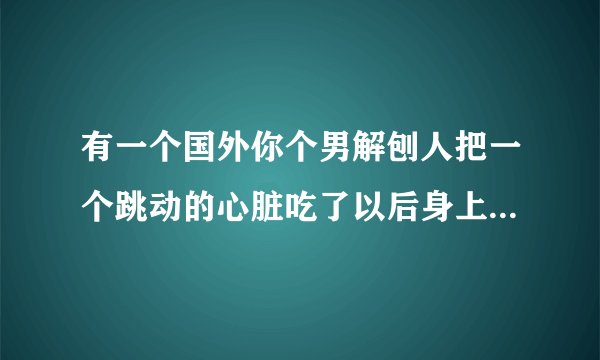 有一个国外你个男解刨人把一个跳动的心脏吃了以后身上进去了好几个子