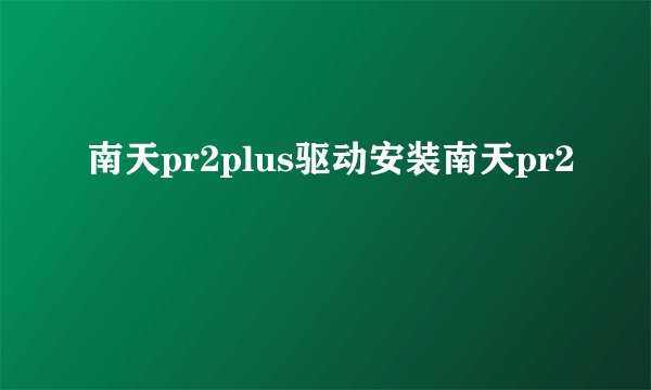 南天pr2plus驱动安装南天pr2